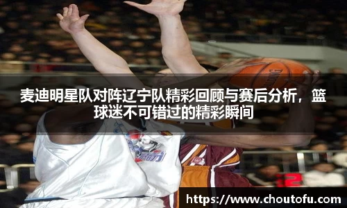 麦迪明星队对阵辽宁队精彩回顾与赛后分析，篮球迷不可错过的精彩瞬间