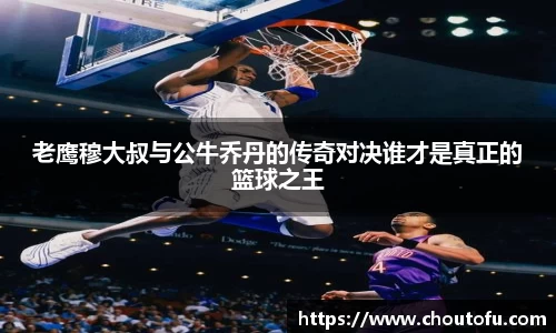 老鹰穆大叔与公牛乔丹的传奇对决谁才是真正的篮球之王