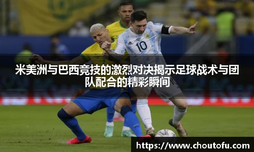 米美洲与巴西竞技的激烈对决揭示足球战术与团队配合的精彩瞬间