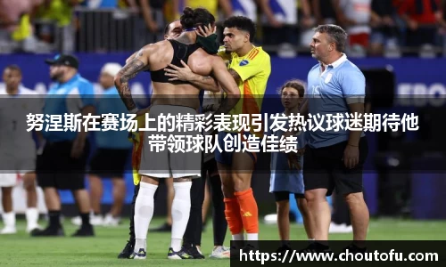 努涅斯在赛场上的精彩表现引发热议球迷期待他带领球队创造佳绩