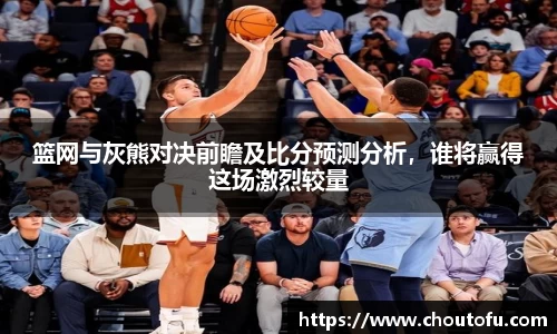 篮网与灰熊对决前瞻及比分预测分析，谁将赢得这场激烈较量