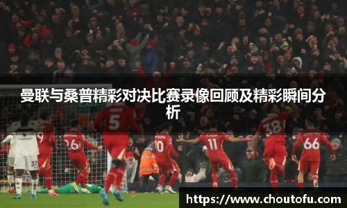 曼联与桑普精彩对决比赛录像回顾及精彩瞬间分析
